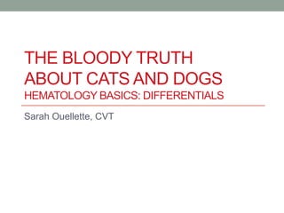 THE BLOODY TRUTH
ABOUT CATS AND DOGS
HEMATOLOGY BASICS: DIFFERENTIALS
Sarah Ouellette, CVT
 