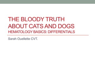 THE BLOODY TRUTH
ABOUT CATS AND DOGS
HEMATOLOGY BASICS: DIFFERENTIALS
Sarah Ouellette CVT.
 