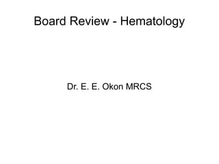 Board Review - Hematology
Dr. E. E. Okon MRCS
 