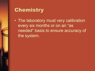 Chemistry
• The laboratory must very calibration
every six months or on an “as
needed” basis to ensure accuracy of
the system.
 