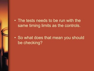 • The tests needs to be run with the
same timing limits as the controls.
• So what does that mean you should
be checking?
 
