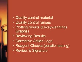 • Quality control material
• Quality control ranges
• Plotting results (Levey-Jennings
Graphs)
• Reviewing Results
• Corrective Action Logs
• Reagent Checks (parallel testing)
• Review & Signature
 
