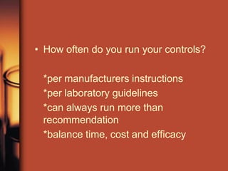 • How often do you run your controls?
*per manufacturers instructions
*per laboratory guidelines
*can always run more than
recommendation
*balance time, cost and efficacy
 
