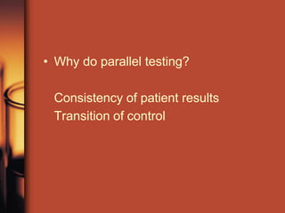 • Why do parallel testing?
Consistency of patient results
Transition of control
 