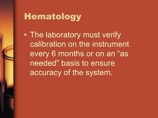 Hematology
• The laboratory must verify
calibration on the instrument
every 6 months or on an “as
needed” basis to ensure
accuracy of the system.
 