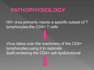 HIV virus primarily injects a specific subset of T
lymphocytes,the CD4+ T cells
Virus takes over the machinery of the CD4+
lymphocytes,using it to replicate
itself,rendering the CD4+ cell dysfunctional
 