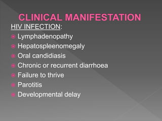 HIV INFECTION:
 Lymphadenopathy
 Hepatospleenomegaly
 Oral candidiasis
 Chronic or recurrent diarrhoea
 Failure to thrive
 Parotitis
 Developmental delay
 