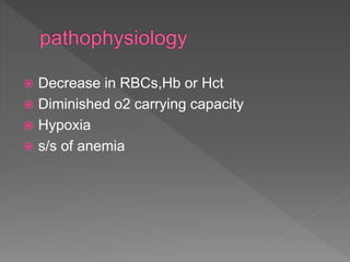  Decrease in RBCs,Hb or Hct
 Diminished o2 carrying capacity
 Hypoxia
 s/s of anemia
 