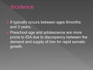 It typically occurs between ages 6months
and 3 years.
 Preschool age and adolescence are more
prone to IDA due to discrepency between the
demand and supply of iron for rapid somatic
growth.
 