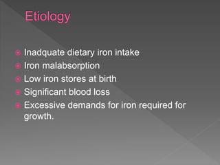  Inadquate dietary iron intake
 Iron malabsorption
 Low iron stores at birth
 Significant blood loss
 Excessive demands for iron required for
growth.
 