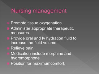  Promote tissue oxygenation.
 Administer appropriate therapeutic
measures.
 Provide oral and Iv hydration fluid to
increase the fluid volume.
 Relieve pain
 Medication include morphine and
hydromorphone
 Position for maximumcomfort.
 