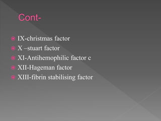  IX-christmas factor
 X –stuart factor
 XI-Antihemophilic factor c
 XII-Hageman factor
 XIII-fibrin stabilising factor
 