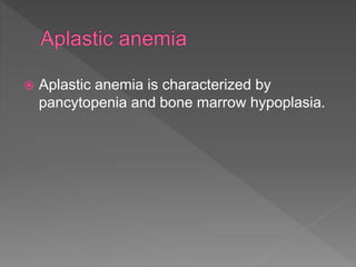  Aplastic anemia is characterized by
pancytopenia and bone marrow hypoplasia.
 