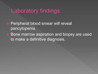  Peripheral blood smear will reveal
pancytopenia.
 Bone marrow aspiration and biopsy are used
to make a definitive diagnosis.
 