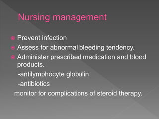  Prevent infection
 Assess for abnormal bleeding tendency.
 Administer prescribed medication and blood
products.
-antilymphocyte globulin
-antibiotics
monitor for complications of steroid therapy.
 