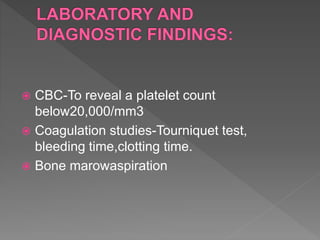  CBC-To reveal a platelet count
below20,000/mm3
 Coagulation studies-Tourniquet test,
bleeding time,clotting time.
 Bone marowaspiration
 