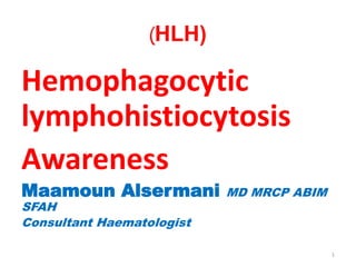 (HLH)
Hemophagocytic
lymphohistiocytosis
Awareness
Maamoun Alsermani MD MRCP ABIM
SFAH
Consultant Haematologist
1
 