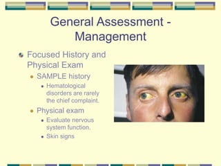 General Assessment -
Management
Focused History and
Physical Exam
 SAMPLE history
 Hematological
disorders are rarely
the chief complaint.
 Physical exam
 Evaluate nervous
system function.
 Skin signs
 