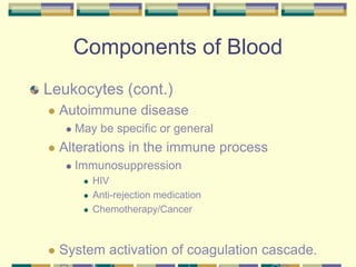 Components of Blood
Leukocytes (cont.)
 Autoimmune disease
 May be specific or general
 Alterations in the immune process
 Immunosuppression
 HIV
 Anti-rejection medication
 Chemotherapy/Cancer
 System activation of coagulation cascade.
 