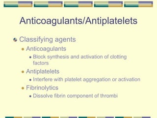 Anticoagulants/Antiplatelets
Classifying agents
 Anticoagulants
 Block synthesis and activation of clotting
factors
 Antiplatelets
 Interfere with platelet aggregation or activation
 Fibrinolytics
 Dissolve fibrin component of thrombi
 