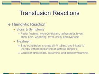Transfusion Reactions
Hemolytic Reaction
 Signs & Symptoms
 Facial flushing, hyperventilation, tachycardia, hives,
chest pain, wheezing, fever, chills, and cyanosis
 Treatment
 Stop transfusion, change all IV tubing, and initiate IV
therapy with normal saline or lactated Ringer’s.
 Consider furosemide, dopamine, and diphenhydramine.
 