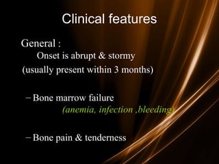 Clinical features
General :
Onset is abrupt & stormy
(usually present within 3 months)
– Bone marrow failure
(anemia, infection ,bleeding)
– Bone pain & tenderness
 