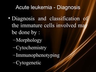 Acute leukemia - Diagnosis
• Diagnosis and classification of
the immature cells involved may
be done by :
–Morphology
–Cytochemistry
–Immunophenotyping
–Cytogenetic
 