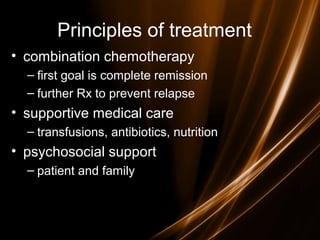 Principles of treatment
• combination chemotherapy
– first goal is complete remission
– further Rx to prevent relapse
• supportive medical care
– transfusions, antibiotics, nutrition
• psychosocial support
– patient and family
 