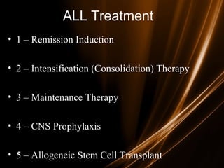 ALL Treatment
• 1 – Remission Induction
• 2 – Intensification (Consolidation) Therapy
• 3 – Maintenance Therapy
• 4 – CNS Prophylaxis
• 5 – Allogeneic Stem Cell Transplant
 