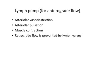 Lymph pump (for anterograde flow)
• Arteriolar vasocinstriction
• Arteriolar pulsation
• Muscle contraction
• Retrograde flow is prevented by lymph valves
 
