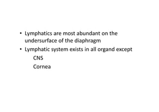• Lymphatics are most abundant on the
undersurface of the diaphragm
• Lymphatic system exists in all organd except
CNS
Cornea
 