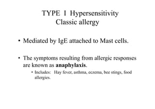 TYPE I Hypersensitivity
Classic allergy
• Mediated by IgE attached to Mast cells.
• The symptoms resulting from allergic responses
are known as anaphylaxis.
• Includes: Hay fever, asthma, eczema, bee stings, food
allergies.
 