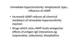 Immediate hypersensitivity: Anaphylactic type…
Influence of cAMP
• Increased cAMP reduces all chemical
mediators of immediate hypersensitivity
reaction
• Drugs which raise cAMP levels antagonize
effects of antigen‐IgE interactions eg.
Isoprenaline, salbutamol, theophylline
 