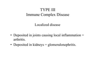 TYPE III
Immune Complex Disease
Localized disease
• Deposited in joints causing local inflammation =
arthritis.
• Deposited in kidneys = glomerulonephritis.
 
