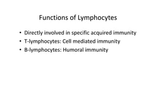 Functions of Lymphocytes
• Directly involved in specific acquired immunity
• T‐lymphocytes: Cell mediated immunity
• B‐lymphocytes: Humoral immunity
 