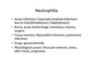 Neutrophilia
• Acute infections: Especially localised infections
due to Cocci(Streptococci, Staphylococci)
• Burns, acute hemorrhage, hemolysis, trauma,
surgery
• Tissue necrosis: Myocardial infarction, pulmonary
infarction
• Drugs: glucocorticoids
• Physiological causes: Muscular exercise, stress,
after meals, pregnancy
 