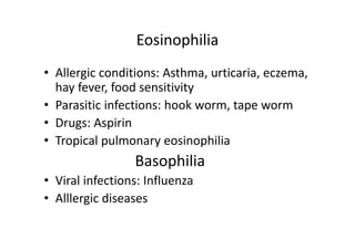 Eosinophilia
• Allergic conditions: Asthma, urticaria, eczema,
hay fever, food sensitivity
• Parasitic infections: hook worm, tape worm
• Drugs: Aspirin
• Tropical pulmonary eosinophilia
Basophilia
• Viral infections: Influenza
• Alllergic diseases
 