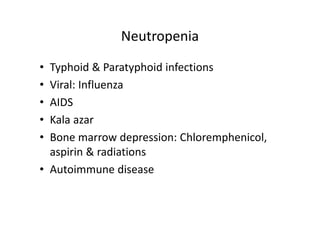 Neutropenia
• Typhoid & Paratyphoid infections
• Viral: Influenza
• AIDS
• Kala azar
• Bone marrow depression: Chloremphenicol,
aspirin & radiations
• Autoimmune disease
 