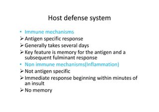 Host defense system
• Immune mechanisms
Antigen specific response
Generally takes several days
Key feature is memory for the antigen and a
subsequent fulminant response
• Non immune mechanisms(Inflammation)
Not antigen specific
Immediate response beginning within minutes of
an insult
No memory
 
