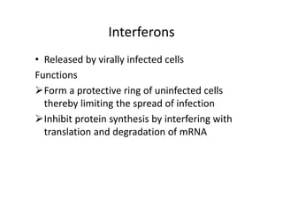 Interferons
• Released by virally infected cells
Functions
Form a protective ring of uninfected cells
thereby limiting the spread of infection
Inhibit protein synthesis by interfering with
translation and degradation of mRNA
 