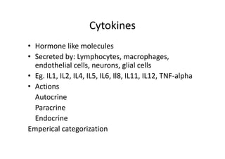 Cytokines
• Hormone like molecules
• Secreted by: Lymphocytes, macrophages,
endothelial cells, neurons, glial cells
• Eg. IL1, IL2, IL4, IL5, IL6, Il8, IL11, IL12, TNF‐alpha
• Actions
Autocrine
Paracrine
Endocrine
Emperical categorization
 