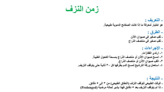 ‫النزف‬ ‫زمن‬
-‫التعريف‬:
‫كانت‬ ‫إذا‬ ‫ما‬ ‫لمعرفة‬ ‫اختبار‬ ‫هو‬‫طبيعية‬ ‫الدموية‬ ‫الصفائح‬.
-‫الطرق‬:
-‫في‬ ‫صغير‬ ‫ثقب‬‫األذن‬ ‫صيوان‬
-‫منتصف‬ ‫في‬ ‫صغير‬ ‫ثقب‬‫الذراع‬
-‫اإلجراءات‬:
1-‫القفازات‬ ‫ارتدي‬.
2-‫الطبية‬ ‫الكحول‬ ‫بمسحة‬ ‫الذراع‬ ‫منتصف‬ ‫أو‬ ‫األذن‬ ‫صيوان‬ ‫امسح‬.
3-‫الذراع‬ ‫منتصف‬ ‫أو‬ ‫األذن‬ ‫صيوان‬ ‫اثقب‬.
4-‫كل‬ ‫بطرفها‬ ‫الدم‬ ‫لمسح‬ ‫الترشيح‬ ‫ورقة‬ ‫استعمل‬30‫النزيف‬ ‫يتوقف‬ ‫حتى‬ ‫ثانية‬.
-‫النتيجة‬:
-‫النزف‬ ‫لتوقف‬ ‫الطبيعي‬ ‫الوقت‬(‫الطبيعي‬ ‫النطاق‬)‫من‬3‫إلى‬5‫دقائق‬.
-‫بعد‬ ‫النزيف‬ ‫يتوقف‬ ‫لم‬ ‫إذا‬5‫مرضية‬ ‫لحالة‬ ‫يشير‬ ‫فهذا‬ ‫دقائق‬(Prolonged)
 