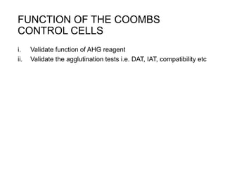 FUNCTION OF THE COOMBS
CONTROL CELLS
i. Validate function of AHG reagent
ii. Validate the agglutination tests i.e. DAT, IAT, compatibility etc
 