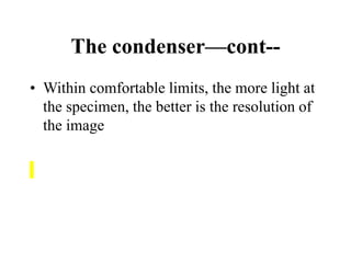 The condenser—cont--
• Within comfortable limits, the more light at
the specimen, the better is the resolution of
the image
 