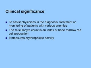 Clinical significance
 To assist physicians in the diagnosis, treatment or
monitoring of patients with various anemias
 The reticulocyte count is an index of bone marrow red
cell production
 It measures erythropoietic activity
 