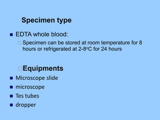 Specimen type
 EDTA whole blood:
 Specimen can be stored at room temperature for 8
hours or refrigerated at 2-8oC for 24 hours
Equipments
 Microscope slide
 microscope
 Tes tubes
 dropper
 