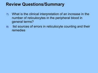 Review Questions/Summary
7) What is the clinical interpretation of an increase in the
number of reticulocytes in the peripheral blood in
general terms?
8) list sources of errors in reticulocyte counting and their
remedies
 
