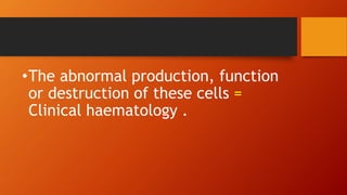•The abnormal production, function
or destruction of these cells =
Clinical haematology .
 