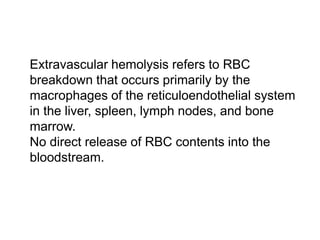  Extravascular hemolysis refers to RBC
breakdown that occurs primarily by the
macrophages of the reticuloendothelial system
in the liver, spleen, lymph nodes, and bone
marrow.
 No direct release of RBC contents into the
bloodstream.
 