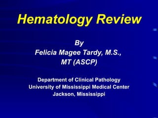 Hematology Review By Felicia Magee Tardy, M.S.,  MT (ASCP) Department of Clinical Pathology University of Mississippi Medical Center Jackson, Mississippi 